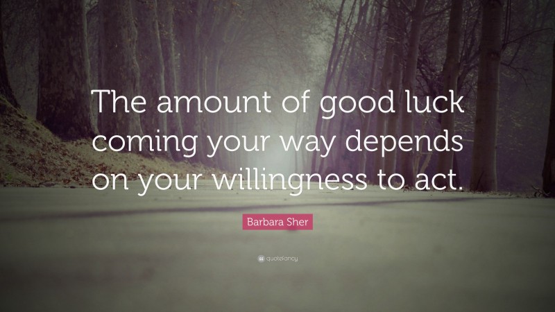 Barbara Sher Quote: “The amount of good luck coming your way depends on your willingness to act.”
