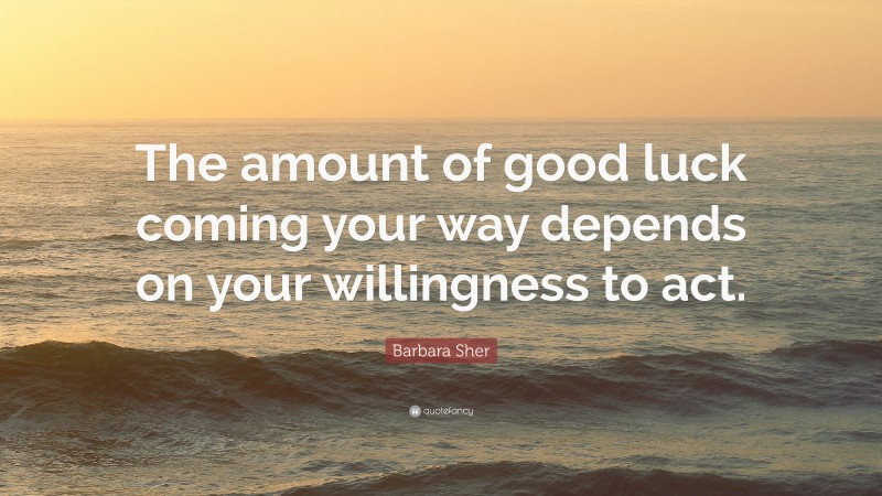 Barbara Sher Quote: “The amount of good luck coming your way depends on your willingness to act.”