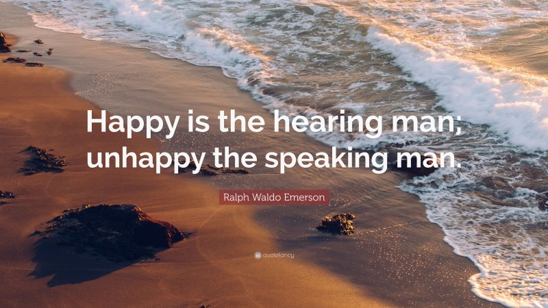 Ralph Waldo Emerson Quote: “Happy is the hearing man; unhappy the speaking man.”