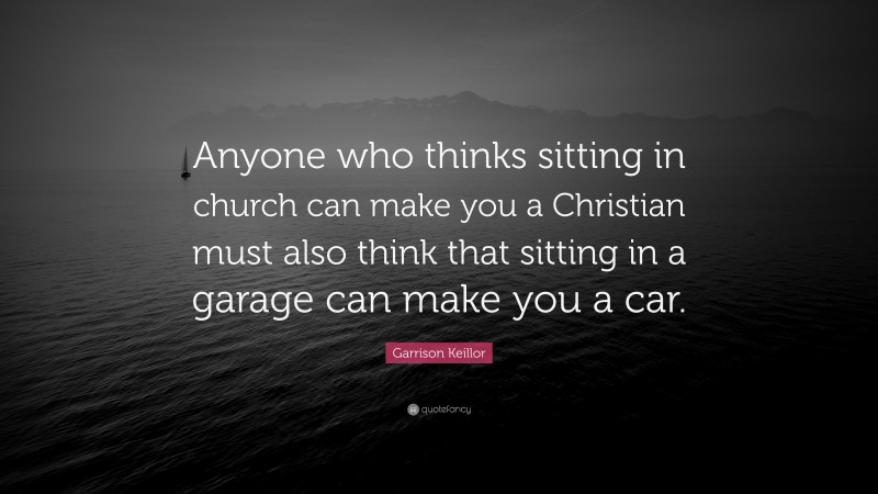 Garrison Keillor Quote: “Anyone who thinks sitting in church can make you a Christian must also think that sitting in a garage can make you a car.”