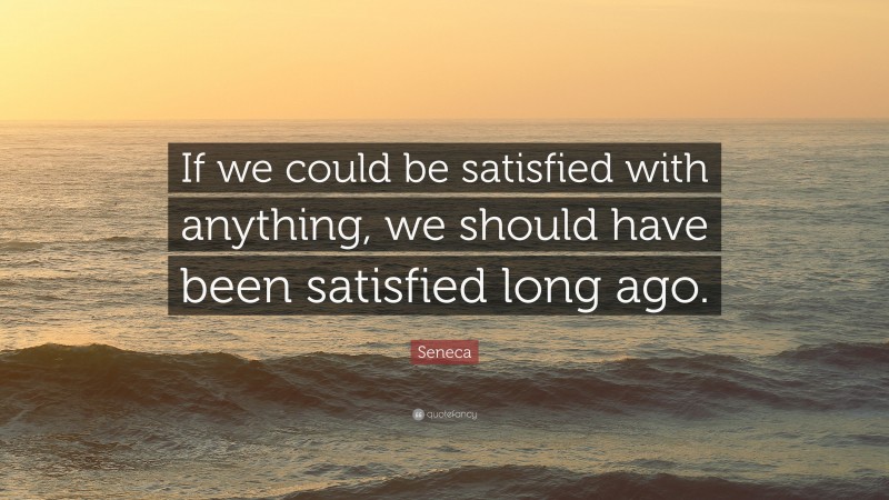 Seneca Quote: “If we could be satisfied with anything, we should have been satisfied long ago.”
