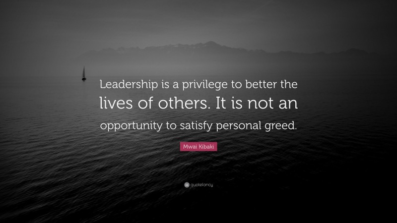 Mwai Kibaki Quote: “Leadership is a privilege to better the lives of others. It is not an opportunity to satisfy personal greed.”