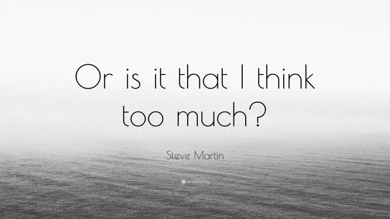 Steve Martin Quote: “Or is it that I think too much?”
