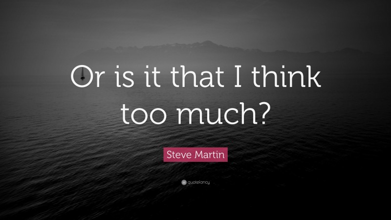 Steve Martin Quote: “Or is it that I think too much?”
