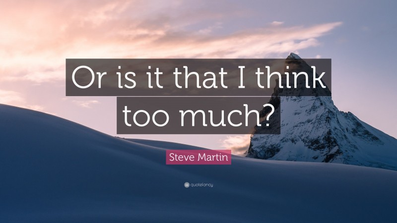 Steve Martin Quote: “Or is it that I think too much?”