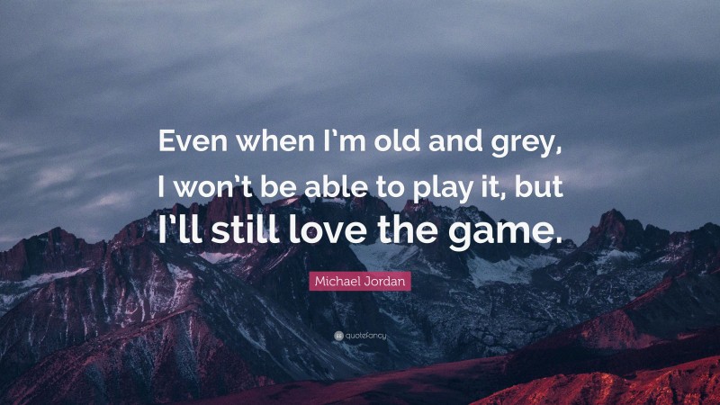 Michael Jordan Quote: “Even when I’m old and grey, I won’t be able to play it, but I’ll still love the game.”