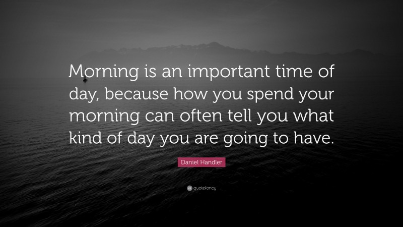 Daniel Handler Quote: “Morning is an important time of day, because how you spend your morning can often tell you what kind of day you are going to have.”