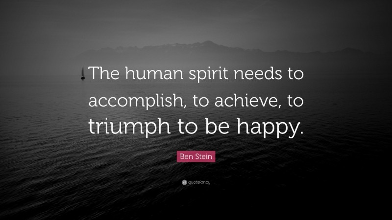 Ben Stein Quote: “The human spirit needs to accomplish, to achieve, to triumph to be happy.”
