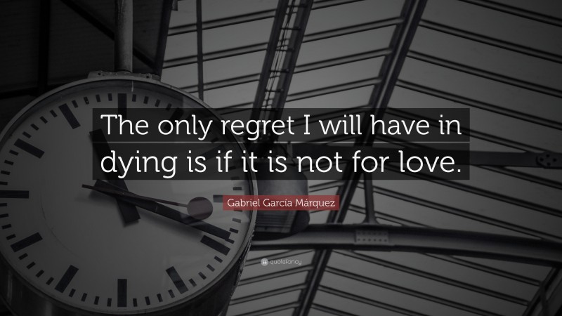Gabriel Garcí­a Márquez Quote: “The only regret I will have in dying is if it is not for love.”