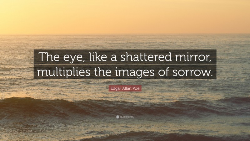 Edgar Allan Poe Quote: “The eye, like a shattered mirror, multiplies the images of sorrow.”