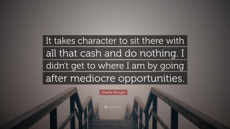 Charlie Munger Quote: “It takes character to sit there with all that cash and do nothing. I didn’t get to where I am by going after mediocre opportunities.”