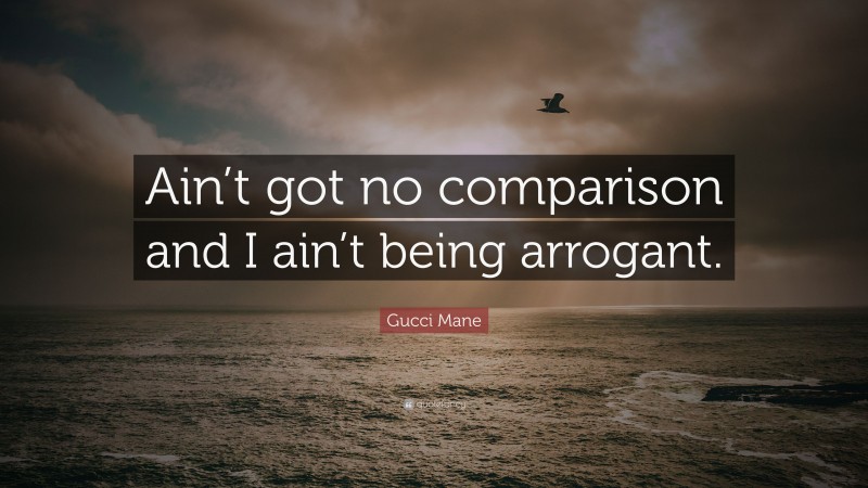 Gucci Mane Quote: “Ain’t got no comparison and I ain’t being arrogant.”