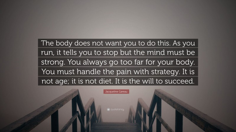 Jacqueline Gareau Quote: “The body does not want you to do this. As you run, it tells you to stop but the mind must be strong. You always go too far for your body. You must handle the pain with strategy. It is not age; it is not diet. It is the will to succeed.”