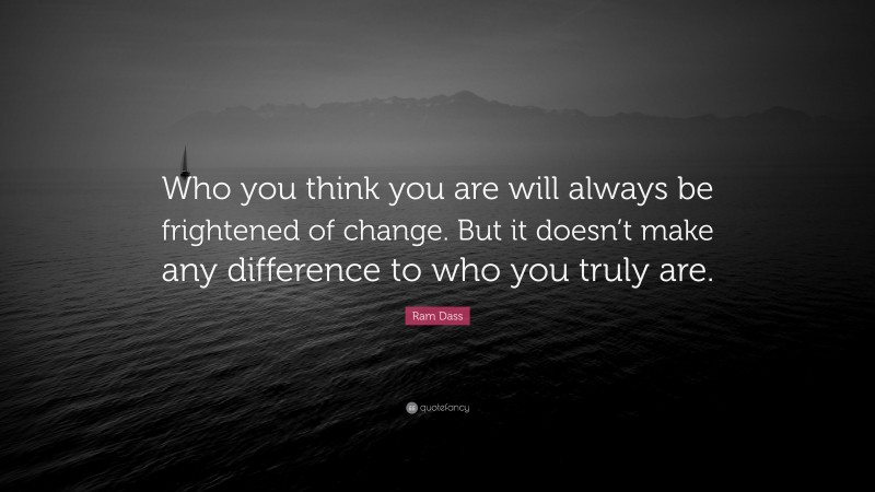 Ram Dass Quote: “Who you think you are will always be frightened of change. But it doesn’t make any difference to who you truly are.”