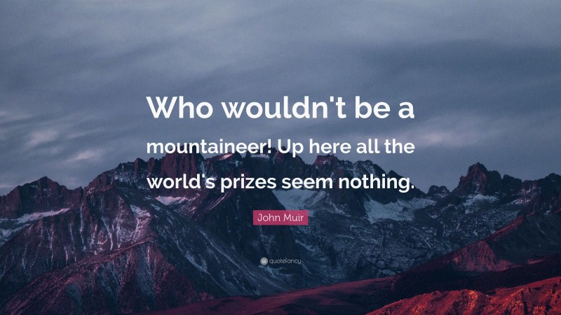 John Muir Quote: “Who wouldn't be a mountaineer! Up here all the world's prizes seem nothing.”