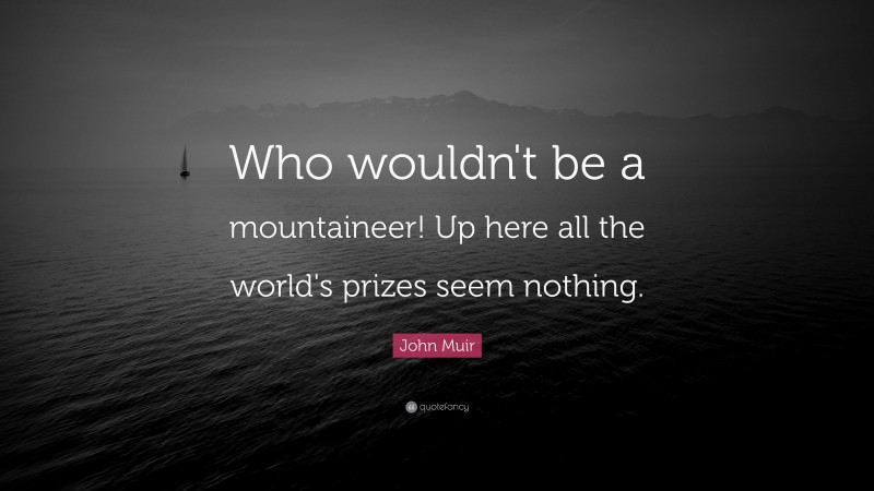 John Muir Quote: “Who wouldn't be a mountaineer! Up here all the world's prizes seem nothing.”
