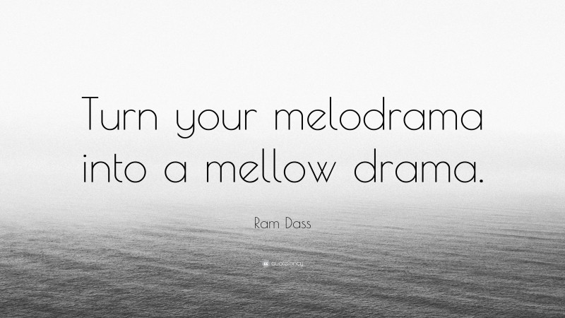 Ram Dass Quote: “Turn your melodrama into a mellow drama.”