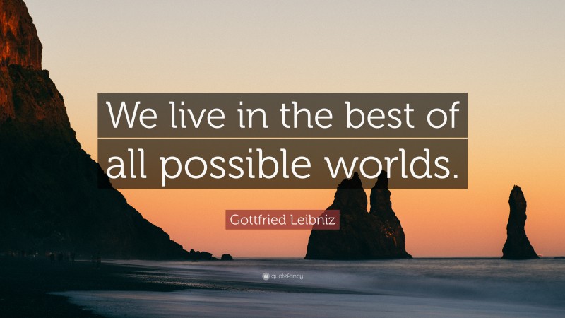 Gottfried Leibniz Quote: “We live in the best of all possible worlds.”
