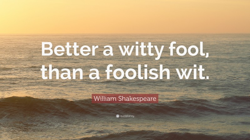 William Shakespeare Quote: “Better a witty fool, than a foolish wit.”
