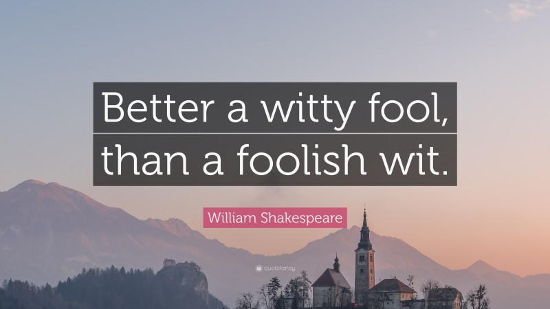 William Shakespeare Quote: “Better a witty fool, than a foolish wit.”