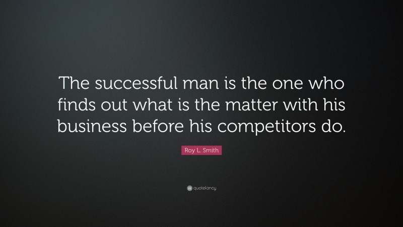 Roy L. Smith Quote: “The successful man is the one who finds out what is the matter with his business before his competitors do.”