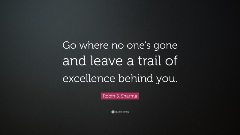 Robin S. Sharma Quote: “Go where no one’s gone and leave a trail of excellence behind you.”