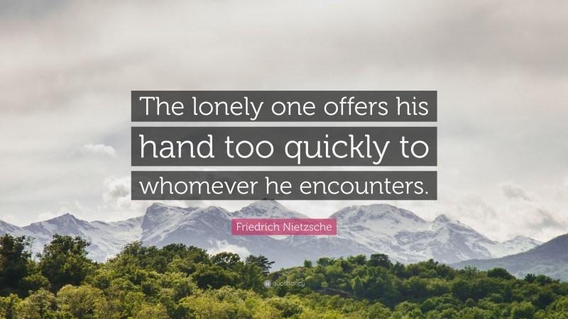 Friedrich Nietzsche Quote: “The lonely one offers his hand too quickly to whomever he encounters.”