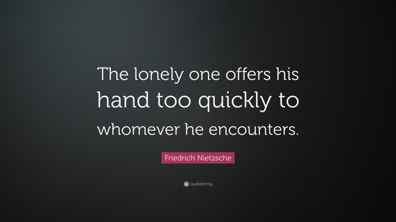 Friedrich Nietzsche Quote: “The lonely one offers his hand too quickly to whomever he encounters.”