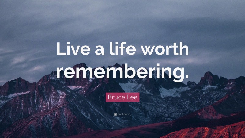 Bruce Lee Quote: “Live a life worth remembering.”