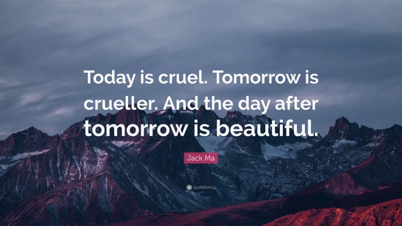 Jack Ma Quote: “Today is cruel. Tomorrow is crueller. And the day after tomorrow is beautiful.”