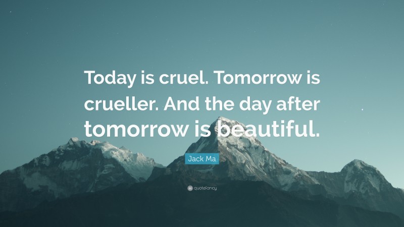 Jack Ma Quote: “Today is cruel. Tomorrow is crueller. And the day after tomorrow is beautiful.”