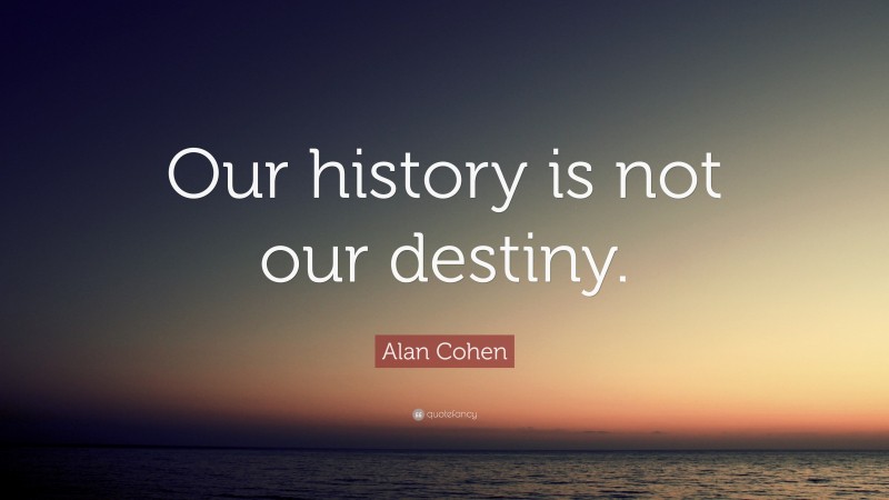 Alan Cohen Quote: “Our history is not our destiny.”