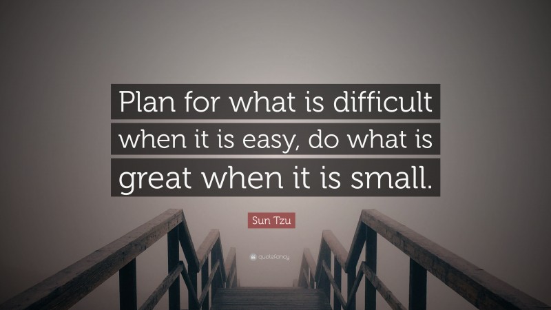 Sun Tzu Quote: “Plan for what is difficult when it is easy, do what is great when it is small.”