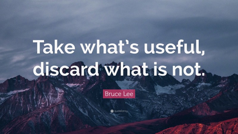 Bruce Lee Quote: “Take what’s useful, discard what is not.”