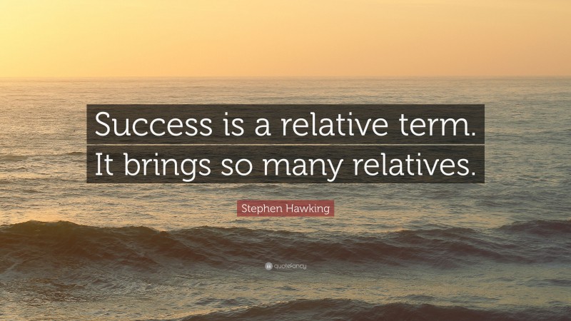 Stephen Hawking Quote: “Success is a relative term. It brings so many relatives.”