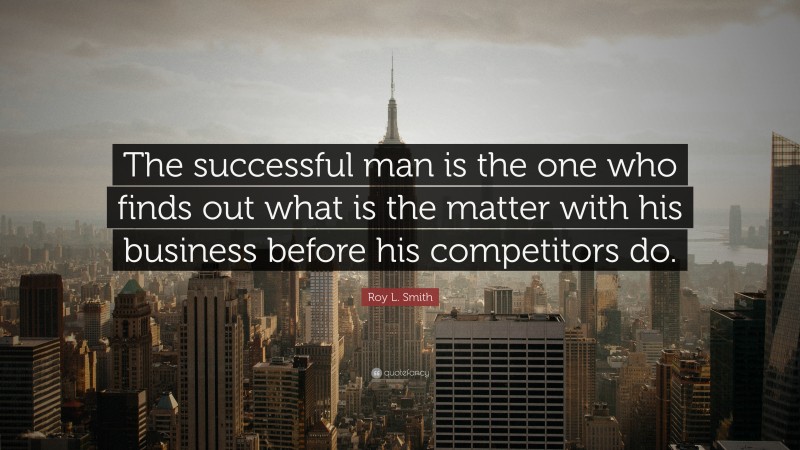 Roy L. Smith Quote: “The successful man is the one who finds out what is the matter with his business before his competitors do.”
