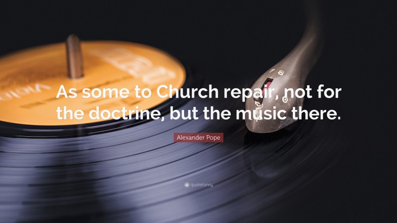Alexander Pope Quote: “As some to Church repair, not for the doctrine, but the music there.”