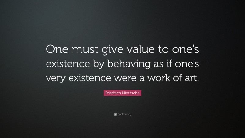 Friedrich Nietzsche Quote: “One must give value to one’s existence by behaving as if one’s very existence were a work of art.”