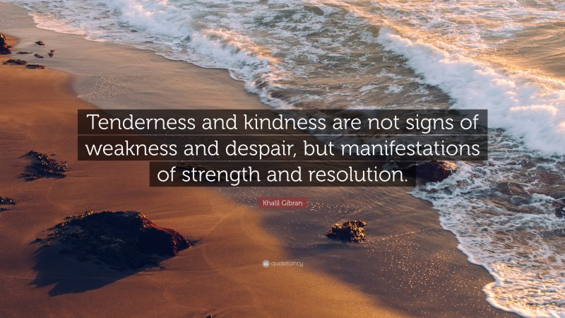 Khalil Gibran Quote: “Tenderness and kindness are not signs of weakness and despair, but manifestations of strength and resolution.”