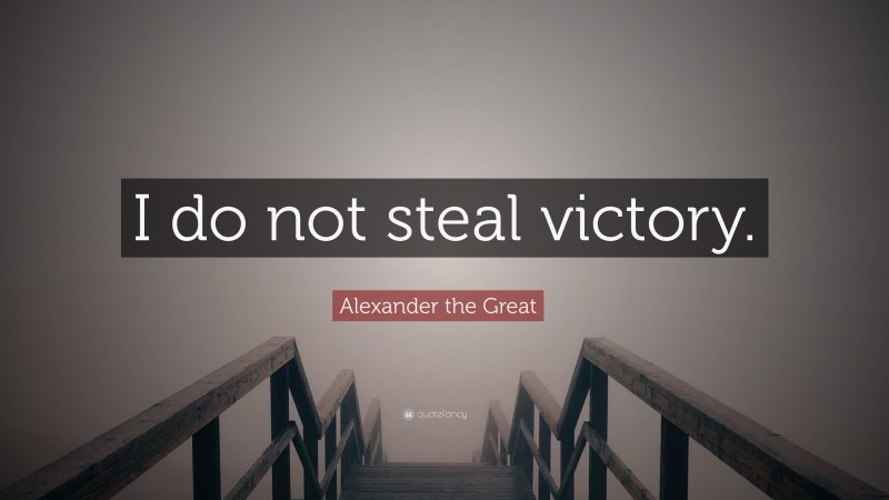 Alexander the Great Quote: “I do not steal victory.”