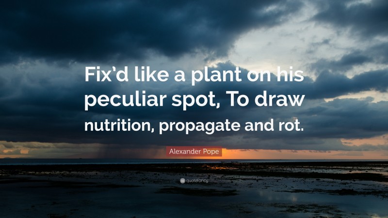 Alexander Pope Quote: “Fix’d like a plant on his peculiar spot, To draw nutrition, propagate and rot.”