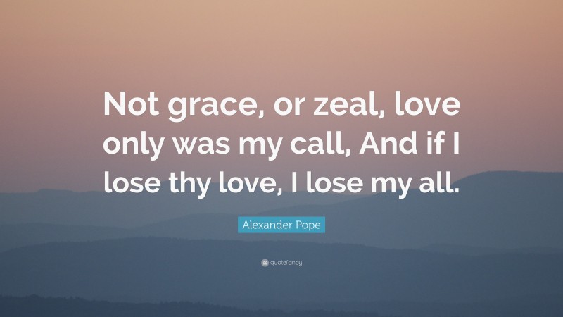 Alexander Pope Quote: “Not grace, or zeal, love only was my call, And if I lose thy love, I lose my all.”