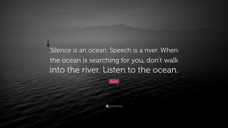 Rumi Quote: “Silence is an ocean. Speech is a river. When the ocean is searching for you, don’t walk into the river. Listen to the ocean.”