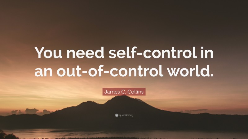 James C. Collins Quote: “You need self-control in an out-of-control world.”