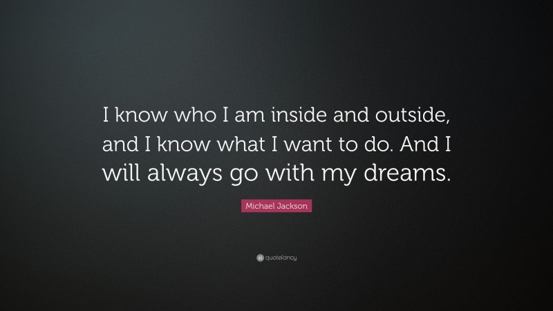 Michael Jackson Quote: “I know who I am inside and outside, and I know what I want to do. And I will always go with my dreams.”
