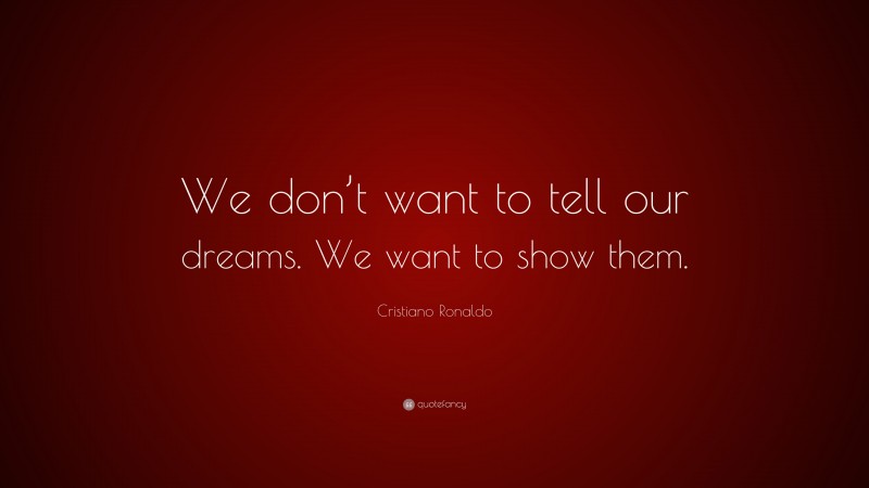 Cristiano Ronaldo Quote: “We don’t want to tell our dreams. We want to show them.”
