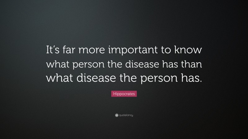 Hippocrates Quote: “It’s far more important to know what person the disease has than what disease the person has.”