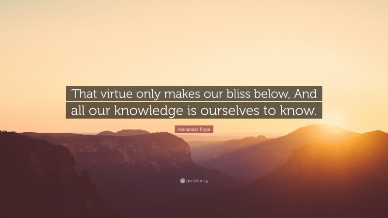 Alexander Pope Quote: “That virtue only makes our bliss below, And all our knowledge is ourselves to know.”