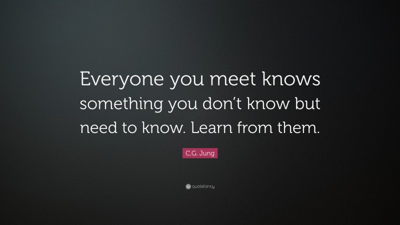 C.G. Jung Quote: “Everyone you meet knows something you don’t know but need to know. Learn from them.”