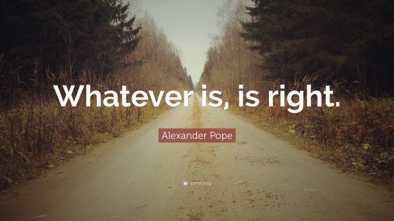 Alexander Pope Quote: “Whatever is, is right.”